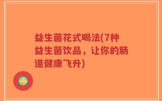 益生菌花式喝法(7种益生菌饮品，让你的肠道健康飞升)