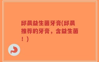邱晨益生菌牙膏(邱晨推荐的牙膏，含益生菌！)