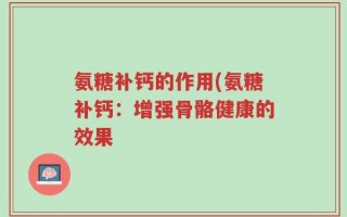 氨糖补钙的作用(氨糖补钙：增强骨骼健康的效果