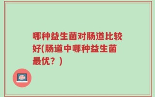 哪种益生菌对肠道比较好(肠道中哪种益生菌最优？)