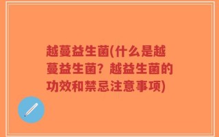 越蔓益生菌(什么是越蔓益生菌？越益生菌的功效和禁忌注意事项)