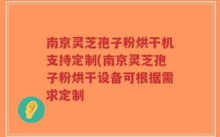 南京灵芝孢子粉烘干机支持定制(南京灵芝孢子粉烘干设备可根据需求定制
