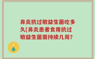鼻炎抗过敏益生菌吃多久(鼻炎患者食用抗过敏益生菌需持续几周？