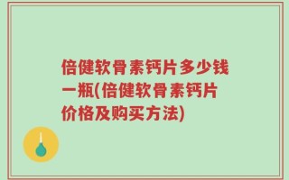 倍健软骨素钙片多少钱一瓶(倍健软骨素钙片价格及购买方法)