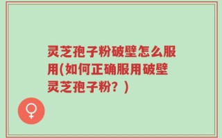 灵芝孢子粉破壁怎么服用(如何正确服用破壁灵芝孢子粉？)