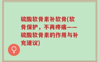 硫酸软骨素补软骨(软骨保护，不再疼痛——硫酸软骨素的作用与补充建议)