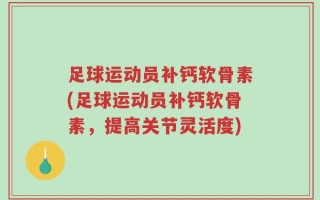 足球运动员补钙软骨素(足球运动员补钙软骨素，提高关节灵活度)