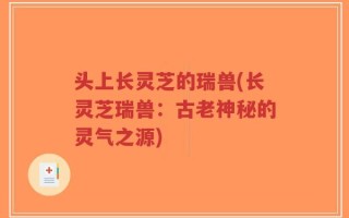 头上长灵芝的瑞兽(长灵芝瑞兽：古老神秘的灵气之源)