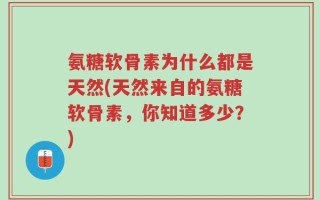 氨糖软骨素为什么都是天然(天然来自的氨糖软骨素，你知道多少？)