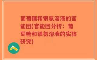 葡萄糖和银氨溶液的官能团(官能团分析：葡萄糖和银氨溶液的实验研究)