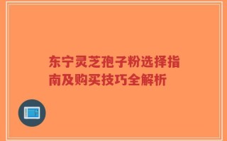 东宁灵芝孢子粉选择指南及购买技巧全解析