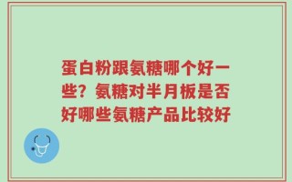 蛋白粉跟氨糖哪个好一些？氨糖对半月板是否好哪些氨糖产品比较好
