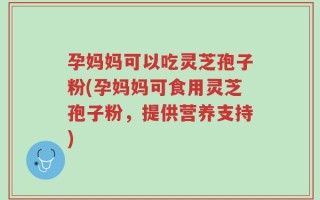 孕妈妈可以吃灵芝孢子粉(孕妈妈可食用灵芝孢子粉，提供营养支持)