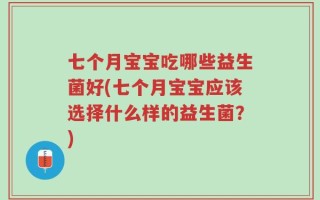 七个月宝宝吃哪些益生菌好(七个月宝宝应该选择什么样的益生菌？)