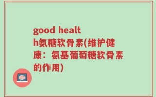 good health氨糖软骨素(维护健康：氨基葡萄糖软骨素的作用)
