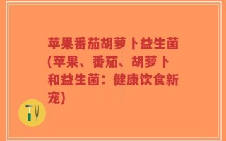 苹果番茄胡萝卜益生菌(苹果、番茄、胡萝卜和益生菌：健康饮食新宠)