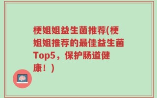 梗姐姐益生菌推荐(梗姐姐推荐的最佳益生菌Top5，保护肠道健康！)