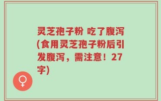 灵芝孢子粉 吃了腹泻(食用灵芝孢子粉后引发腹泻，需注意！27字)