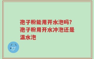 孢子粉能用开水泡吗？孢子粉用开水冲泡还是温水泡