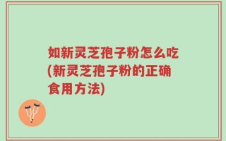 如新灵芝孢子粉怎么吃(新灵芝孢子粉的正确食用方法)