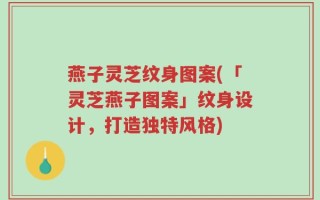燕子灵芝纹身图案(「灵芝燕子图案」纹身设计，打造独特风格)