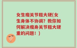 女生瘦关节粗大硬(女生身体不协调？教你如何解决瘦身关节粗大硬重的问题！)