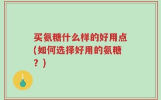 买氨糖什么样的好用点(如何选择好用的氨糖？)