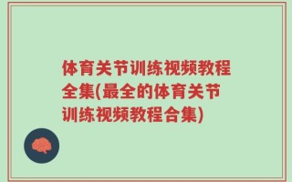 体育关节训练视频教程全集(最全的体育关节训练视频教程合集)