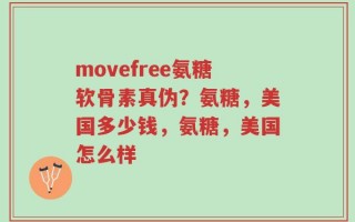 movefree氨糖软骨素真伪？氨糖，美国多少钱，氨糖，美国怎么样