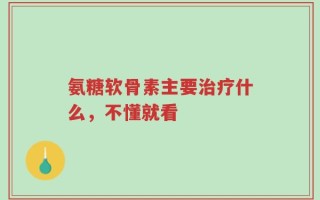 氨糖软骨素主要治疗什么，不懂就看