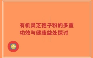 有机灵芝孢子粉的多重功效与健康益处探讨