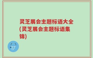 灵芝展会主题标语大全(灵芝展会主题标语集锦)