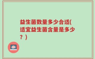 益生菌数量多少合适(适宜益生菌含量是多少？)