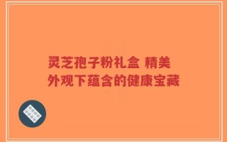 灵芝孢子粉礼盒 精美外观下蕴含的健康宝藏