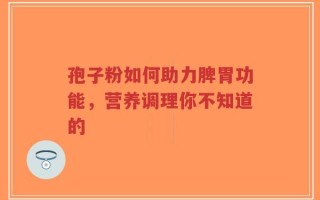 孢子粉如何助力脾胃功能，营养调理你不知道的