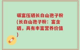碾富压硒长白山孢子粉(长白山孢子粉：富含硒，具有丰富营养价值)