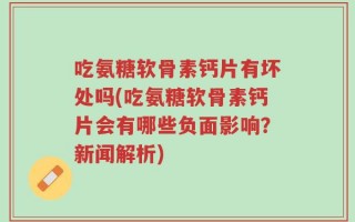 吃氨糖软骨素钙片有坏处吗(吃氨糖软骨素钙片会有哪些负面影响？新闻解析)