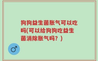 狗狗益生菌胀气可以吃吗(可以给狗狗吃益生菌消除胀气吗？)