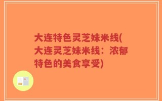 大连特色灵芝妹米线(大连灵芝妹米线：浓郁特色的美食享受)