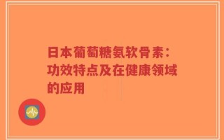 日本葡萄糖氨软骨素：功效特点及在健康领域的应用