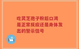 吃灵芝孢子粉后口渴 是正常反应还是身体发出的警示信号