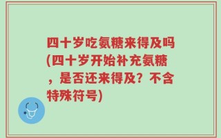 四十岁吃氨糖来得及吗(四十岁开始补充氨糖，是否还来得及？不含特殊符号)