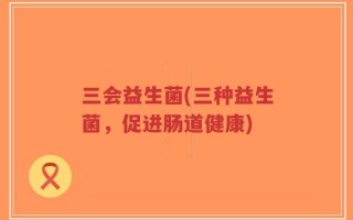 三会益生菌(三种益生菌，促进肠道健康)