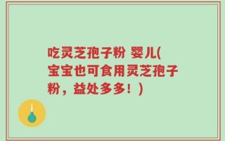 吃灵芝孢子粉 婴儿(宝宝也可食用灵芝孢子粉，益处多多！)
