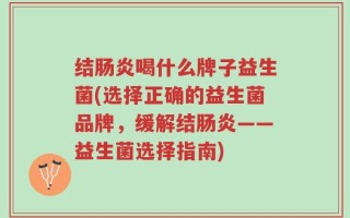 结肠炎喝什么牌子益生菌(选择正确的益生菌品牌，缓解结肠炎——益生菌选择指南)