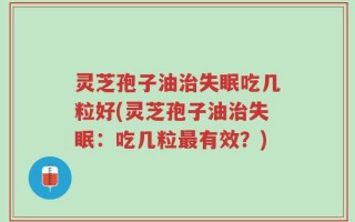 灵芝孢子油治失眠吃几粒好(灵芝孢子油治失眠：吃几粒最有效？)