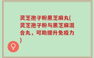 灵芝孢子粉黑芝麻丸(灵芝孢子粉与黑芝麻混合丸，可助提升免疫力)