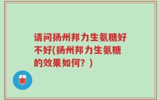 请问扬州邦力生氨糖好不好(扬州邦力生氨糖的效果如何？)