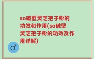 so破壁灵芝孢子粉的功效和作用(so破壁灵芝孢子粉的功效及作用详解)