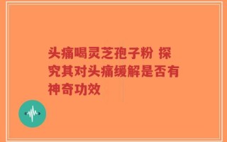 头痛喝灵芝孢子粉 探究其对头痛缓解是否有神奇功效